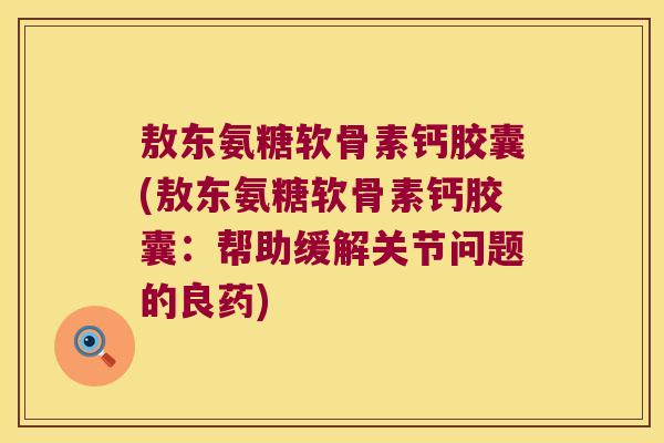 敖东氨糖软骨素钙胶囊(敖东氨糖软骨素钙胶囊:帮助缓解关节问题的良药) 敖东氨糖软骨素钙胶囊(敖东氨糖软骨素钙胶囊:帮助缓解关节问题的良药)