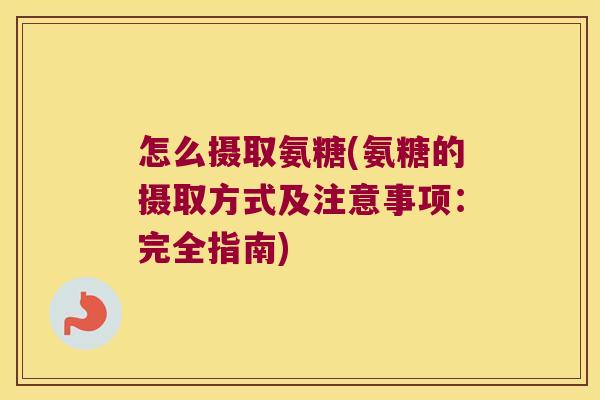 怎么摄取氨糖(氨糖的摄取方式及注意事项:完全指南) 怎么摄取氨糖(氨糖的摄取方式及注意事项:完全指南)