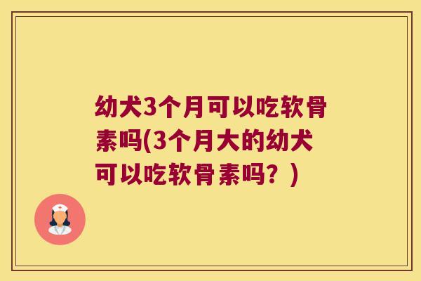 幼犬3个月可以吃软骨素吗(3个月大的幼犬可以吃软骨素吗?) 幼犬3个月可以吃软骨素吗(3个月大的幼犬可以吃软骨素吗?)