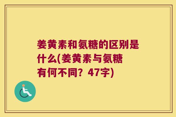 姜黄素和氨糖的区别是什么(姜黄素与氨糖 有何不同？47字)