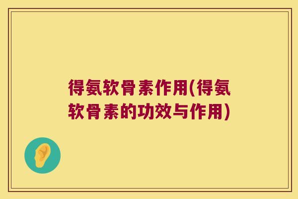 得氨软骨素作用(得氨软骨素的功效与作用)