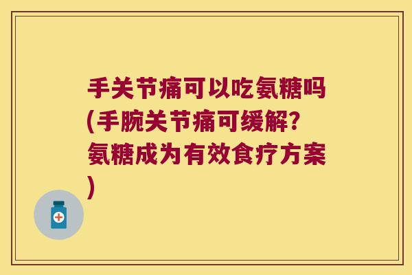 手关节痛可以吃氨糖吗(手腕关节痛可缓解？氨糖成为有效食疗方案)