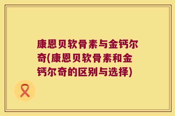 康恩贝软骨素与金钙尔奇(康恩贝软骨素和金钙尔奇的区别与选择) 康恩贝软骨素与金钙尔奇(康恩贝软骨素和金钙尔奇的区别与选择)