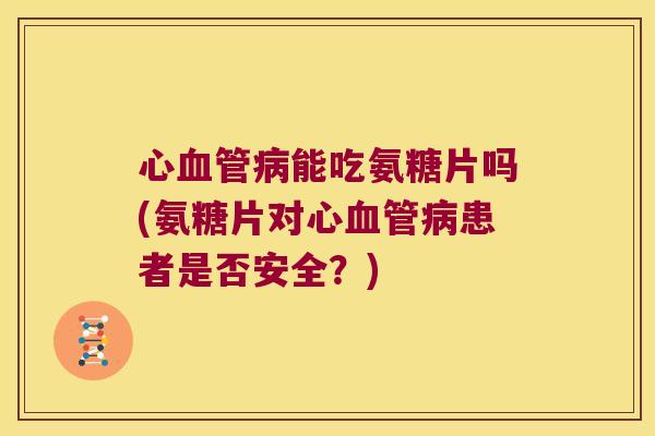 心能吃氨糖片吗(氨糖片对心患者是否安全?) 心能吃氨糖片吗(氨糖片对心患者是否安全?)