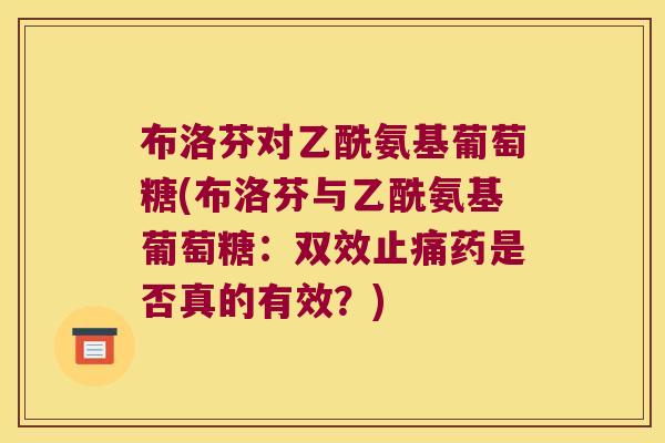 布洛芬对乙酰氨基葡萄糖(布洛芬与乙酰氨基葡萄糖:双效药是否真的有效?) 布洛芬对乙酰氨基葡萄糖(布洛芬与乙酰氨基葡萄糖:双效药是否真的有效?)