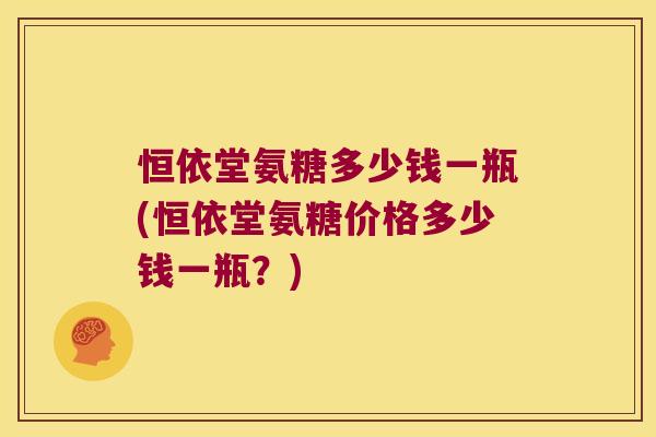 恒依堂氨糖多少钱一瓶(恒依堂氨糖价格多少钱一瓶？)