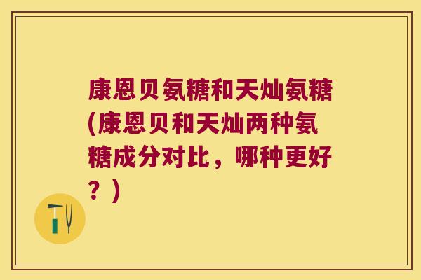康恩贝氨糖和天灿氨糖(康恩贝和天灿两种氨糖成分对比,哪种更好?) 康恩贝氨糖和天灿氨糖(康恩贝和天灿两种氨糖成分对比,哪种更好?)
