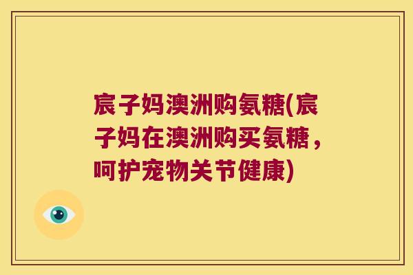 宸子妈澳洲购氨糖(宸子妈在澳洲购买氨糖，呵护宠物关节健康)