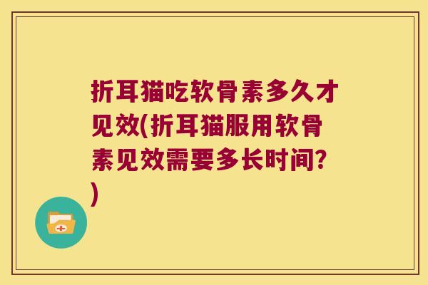 折耳猫吃软骨素多久才见效(折耳猫服用软骨素见效需要多长时间？)