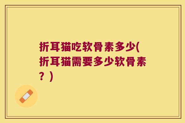 折耳猫吃软骨素多少(折耳猫需要多少软骨素?) 折耳猫吃软骨素多少(折耳猫需要多少软骨素?)