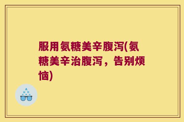 服用氨糖美辛(氨糖美辛，告别烦恼)