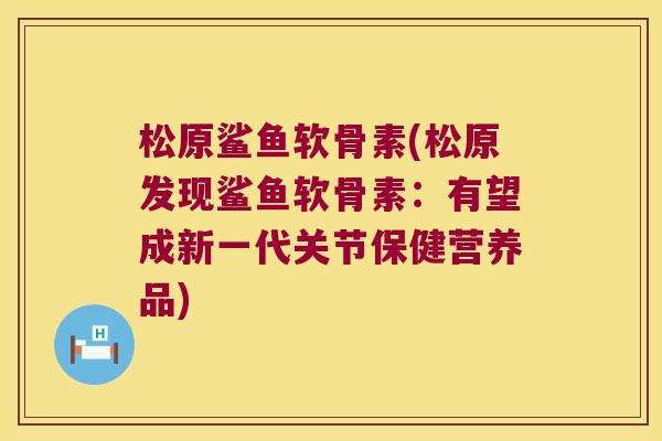 松原鲨鱼软骨素(松原发现鲨鱼软骨素:有望成新一代关节保健营养品) 松原鲨鱼软骨素(松原发现鲨鱼软骨素:有望成新一代关节保健营养品)