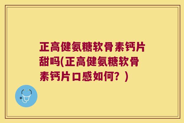 正高健氨糖软骨素钙片甜吗(正高健氨糖软骨素钙片口感如何?) 正高健氨糖软骨素钙片甜吗(正高健氨糖软骨素钙片口感如何?)