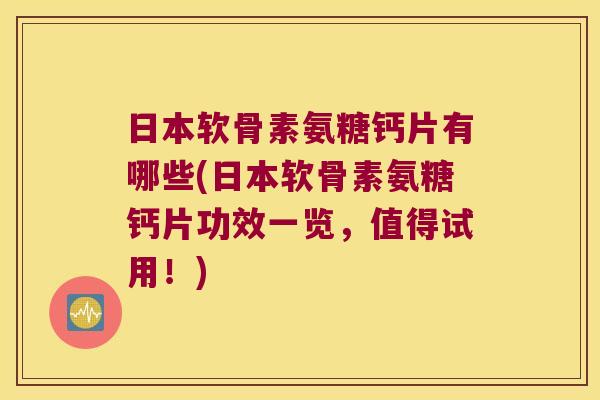 日本软骨素氨糖钙片有哪些(日本软骨素氨糖钙片功效一览，值得试用！)