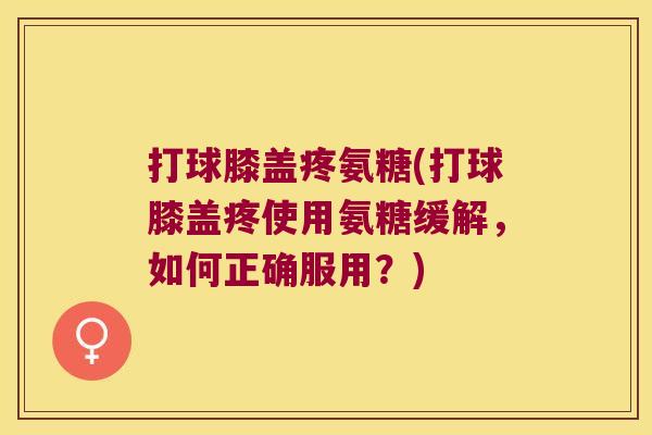 打球膝盖疼氨糖(打球膝盖疼使用氨糖缓解，如何正确服用？)