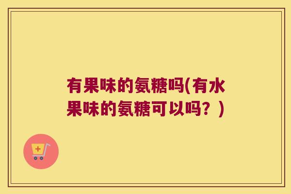 有果味的氨糖吗(有水果味的氨糖可以吗?) 有果味的氨糖吗(有水果味的氨糖可以吗?)