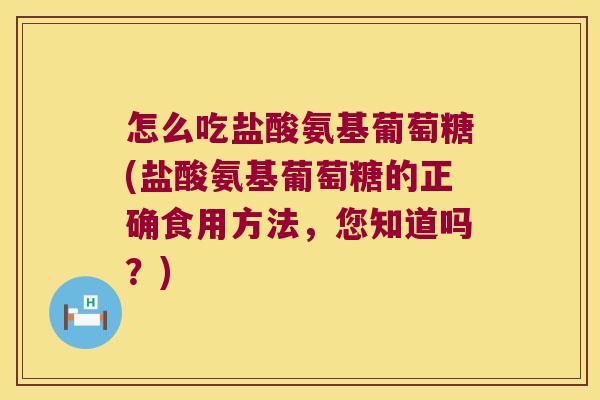 怎么吃盐酸氨基葡萄糖(盐酸氨基葡萄糖的正确食用方法,您知道吗?) 怎么吃盐酸氨基葡萄糖(盐酸氨基葡萄糖的正确食用方法,您知道吗?)