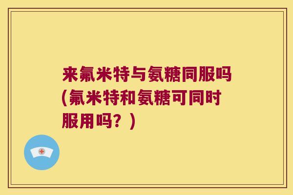 来氟米特与氨糖同服吗(氟米特和氨糖可同时服用吗?) 来氟米特与氨糖同服吗(氟米特和氨糖可同时服用吗?)