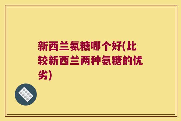 新西兰氨糖哪个好(比较新西兰两种氨糖的优劣)