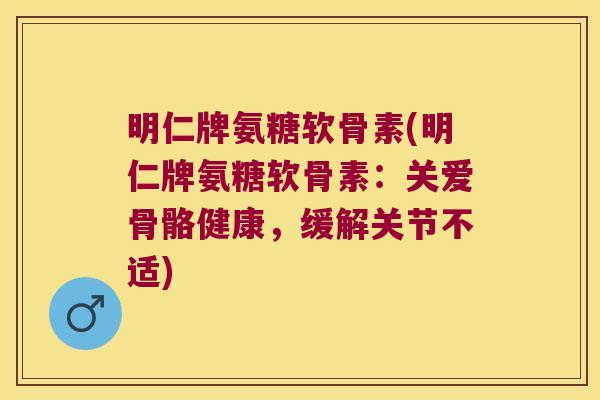 明仁牌氨糖软骨素(明仁牌氨糖软骨素:关爱骨骼健康,缓解关节不适) 明仁牌氨糖软骨素(明仁牌氨糖软骨素:关爱骨骼健康,缓解关节不适)