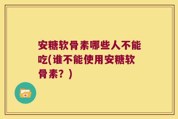 安糖软骨素哪些人不能吃(谁不能使用安糖软骨素？)
