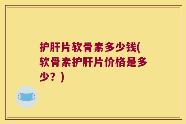 片软骨素多少钱(软骨素片价格是多少？)