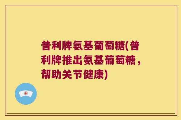 普利牌氨基葡萄糖(普利牌推出氨基葡萄糖，帮助关节健康)