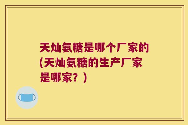 天灿氨糖是哪个厂家的(天灿氨糖的生产厂家是哪家?) 天灿氨糖是哪个厂家的(天灿氨糖的生产厂家是哪家?)