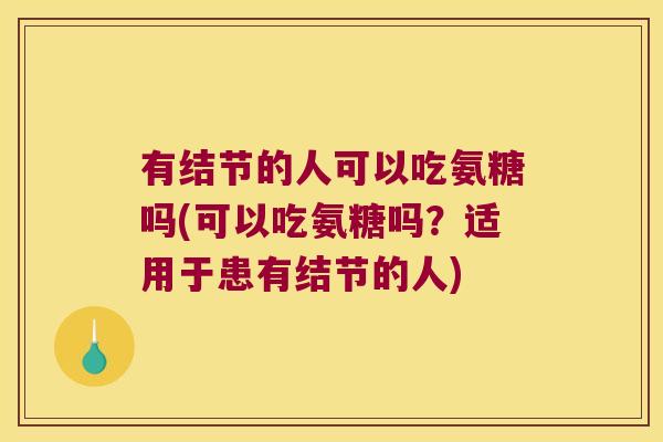 有结节的人可以吃氨糖吗(可以吃氨糖吗?适用于患有结节的人) 有结节的人可以吃氨糖吗(可以吃氨糖吗?适用于患有结节的人)
