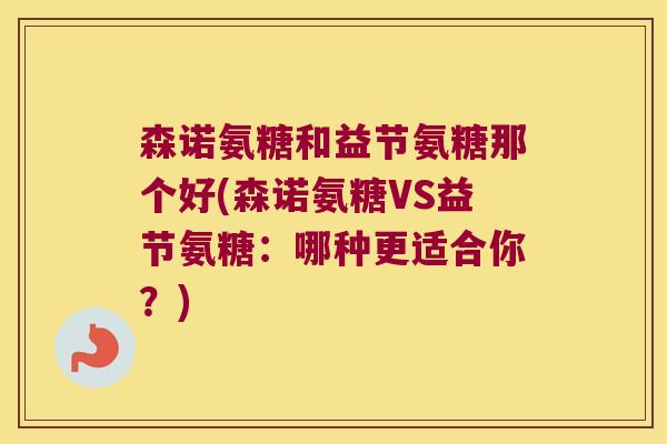 森诺氨糖和益节氨糖那个好(森诺氨糖VS益节氨糖:哪种更适合你?) 森诺氨糖和益节氨糖那个好(森诺氨糖VS益节氨糖:哪种更适合你?)