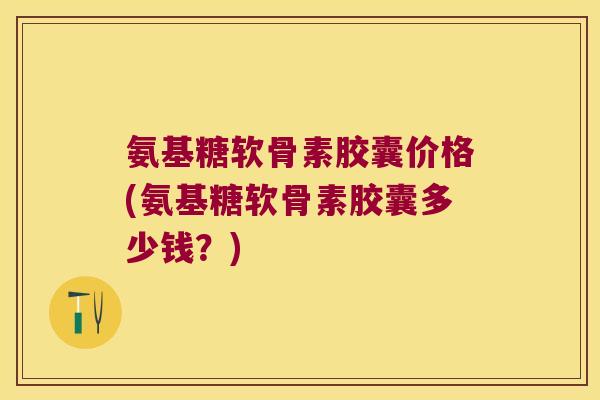 氨基糖软骨素胶囊价格(氨基糖软骨素胶囊多少钱?) 氨基糖软骨素胶囊价格(氨基糖软骨素胶囊多少钱?)