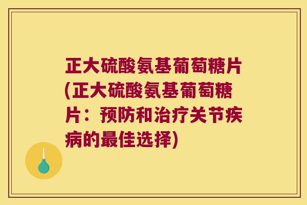 正大硫酸氨基葡萄糖片(正大硫酸氨基葡萄糖片:和关节的佳选择) 正大硫酸氨基葡萄糖片(正大硫酸氨基葡萄糖片:和关节的佳选择)