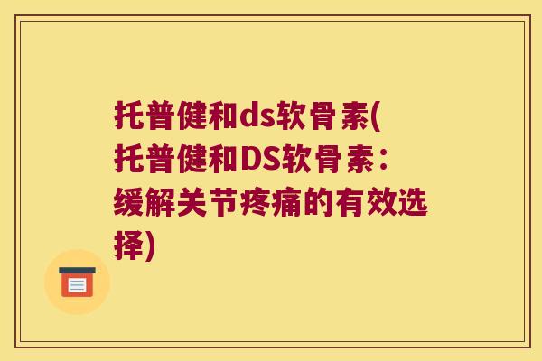 托普健和ds软骨素(托普健和DS软骨素:缓解关节的有效选择) 托普健和ds软骨素(托普健和DS软骨素:缓解关节的有效选择)