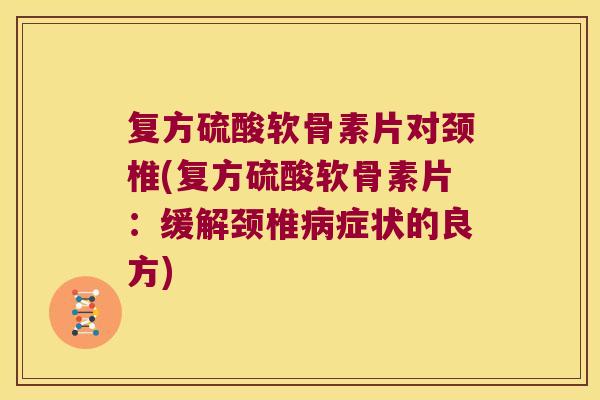 复方硫酸软骨素片对颈椎(复方硫酸软骨素片：缓解颈椎症状的良方)