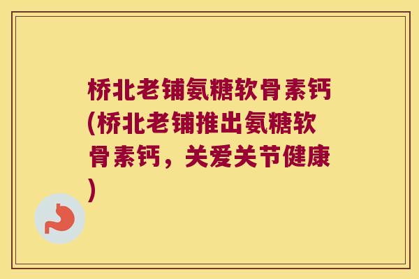 桥北老铺氨糖软骨素钙(桥北老铺推出氨糖软骨素钙，关爱关节健康)