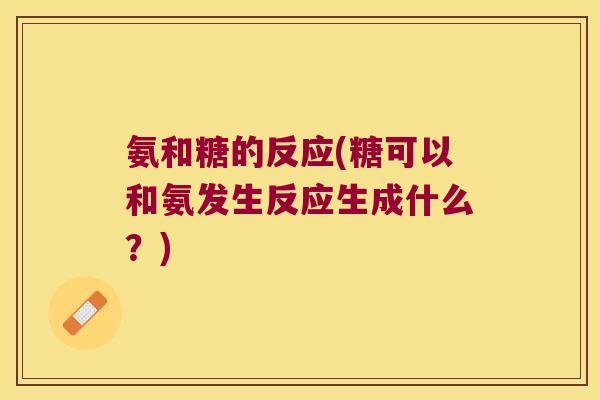 氨和糖的反应(糖可以和氨发生反应生成什么?) 氨和糖的反应(糖可以和氨发生反应生成什么?)