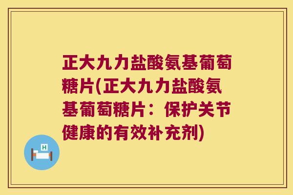 正大九力盐酸氨基葡萄糖片(正大九力盐酸氨基葡萄糖片:保护关节健康的有效补充剂) 正大九力盐酸氨基葡萄糖片(正大九力盐酸氨基葡萄糖片:保护关节健康的有效补充剂)