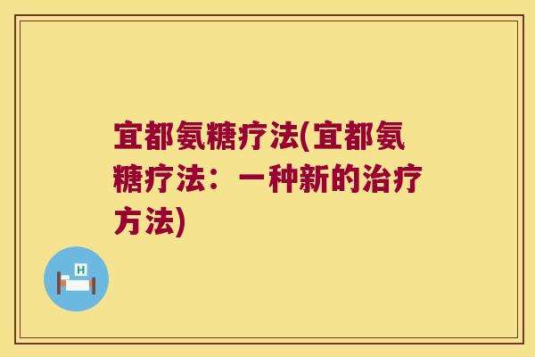宜都氨糖疗法(宜都氨糖疗法:一种新的方法) 宜都氨糖疗法(宜都氨糖疗法:一种新的方法)