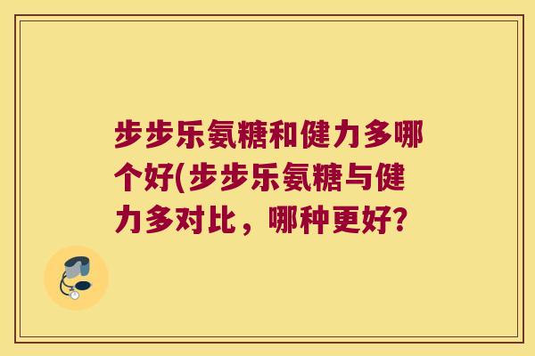 步步乐氨糖和健力多哪个好(步步乐氨糖与健力多对比，哪种更好？