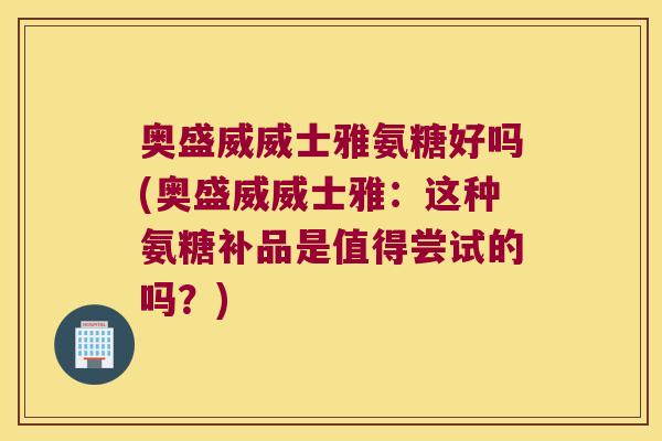 奥盛威威士雅氨糖好吗(奥盛威威士雅:这种氨糖补品是值得尝试的吗?) 奥盛威威士雅氨糖好吗(奥盛威威士雅:这种氨糖补品是值得尝试的吗?)