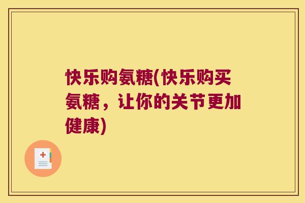 快乐购氨糖(快乐购买氨糖,让你的关节更加健康) 快乐购氨糖(快乐购买氨糖,让你的关节更加健康)