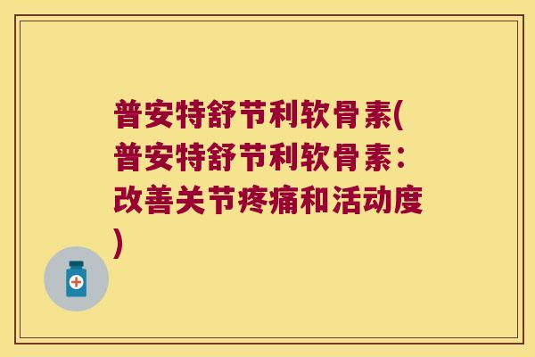 普安特舒节利软骨素(普安特舒节利软骨素:改善关节和活动度) 普安特舒节利软骨素(普安特舒节利软骨素:改善关节和活动度)