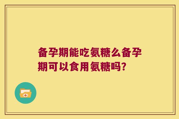 备孕期能吃氨糖么备孕期可以食用氨糖吗？