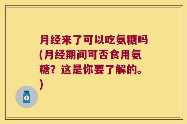 来了可以吃氨糖吗(期间可否食用氨糖?这是你要了解的。) 来了可以吃氨糖吗(期间可否食用氨糖?这是你要了解的。)