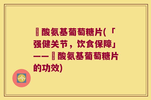 歩酸氨基葡萄糖片(「强健关节,饮食保障」——歩酸氨基葡萄糖片的功效) 歩酸氨基葡萄糖片(「强健关节,饮食保障」——歩酸氨基葡萄糖片的功效)