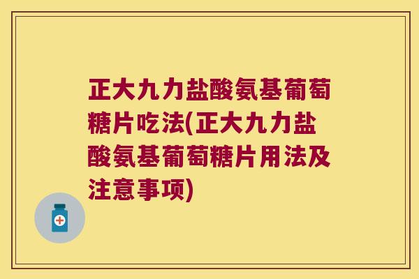 正大九力盐酸氨基葡萄糖片吃法(正大九力盐酸氨基葡萄糖片用法及注意事项)