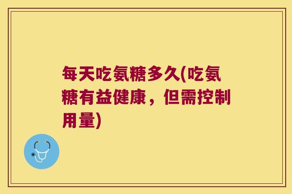 每天吃氨糖多久(吃氨糖有益健康,但需控制用量) 每天吃氨糖多久(吃氨糖有益健康,但需控制用量)