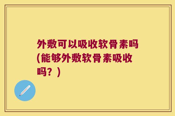 外敷可以吸收软骨素吗(能够外敷软骨素吸收吗?) 外敷可以吸收软骨素吗(能够外敷软骨素吸收吗?)