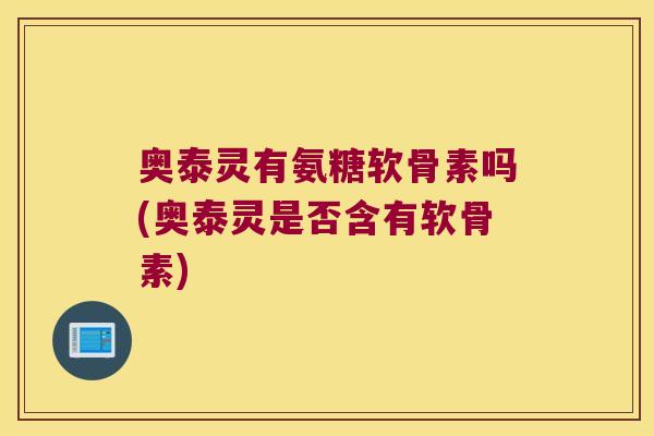 奥泰灵有氨糖软骨素吗(奥泰灵是否含有软骨素) 奥泰灵有氨糖软骨素吗(奥泰灵是否含有软骨素)