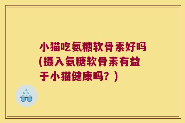 小猫吃氨糖软骨素好吗(摄入氨糖软骨素有益于小猫健康吗?) 小猫吃氨糖软骨素好吗(摄入氨糖软骨素有益于小猫健康吗?)